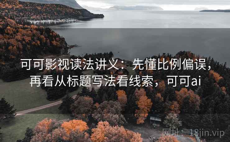 可可影视读法讲义：先懂比例偏误，再看从标题写法看线索，可可ai