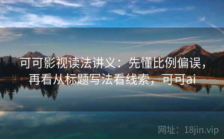 可可影视读法讲义：先懂比例偏误，再看从标题写法看线索，可可ai