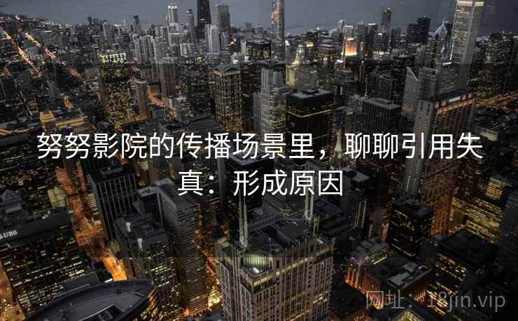 努努影院的传播场景里，聊聊引用失真：形成原因
