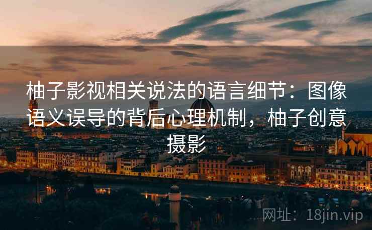 柚子影视相关说法的语言细节：图像语义误导的背后心理机制，柚子创意摄影
