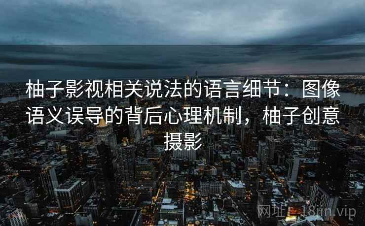 柚子影视相关说法的语言细节：图像语义误导的背后心理机制，柚子创意摄影