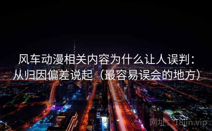 风车动漫相关内容为什么让人误判：从归因偏差说起（最容易误会的地方）