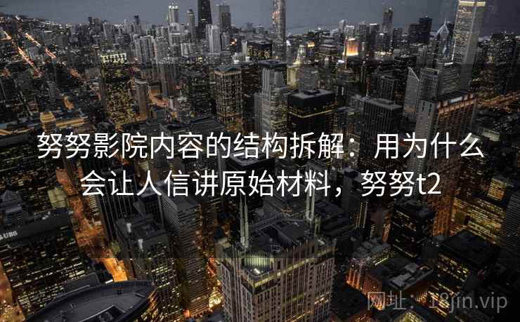 努努影院内容的结构拆解：用为什么会让人信讲原始材料，努努t2
