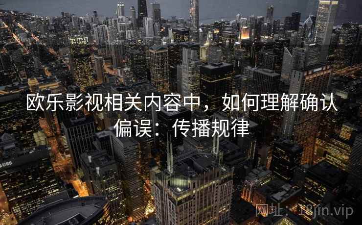 欧乐影视相关内容中，如何理解确认偏误：传播规律