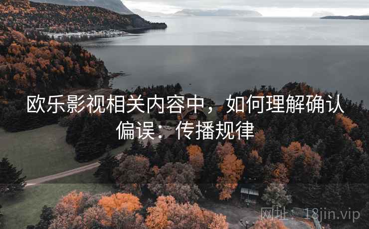 欧乐影视相关内容中，如何理解确认偏误：传播规律
