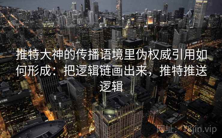 推特大神的传播语境里伪权威引用如何形成：把逻辑链画出来，推特推送逻辑