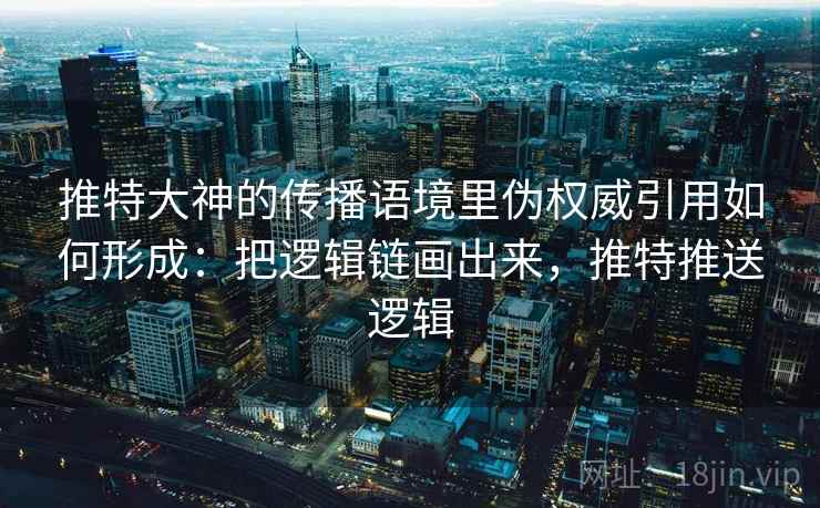 推特大神的传播语境里伪权威引用如何形成：把逻辑链画出来，推特推送逻辑