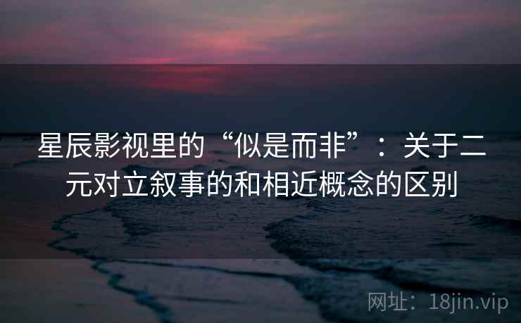 星辰影视里的“似是而非”：关于二元对立叙事的和相近概念的区别
