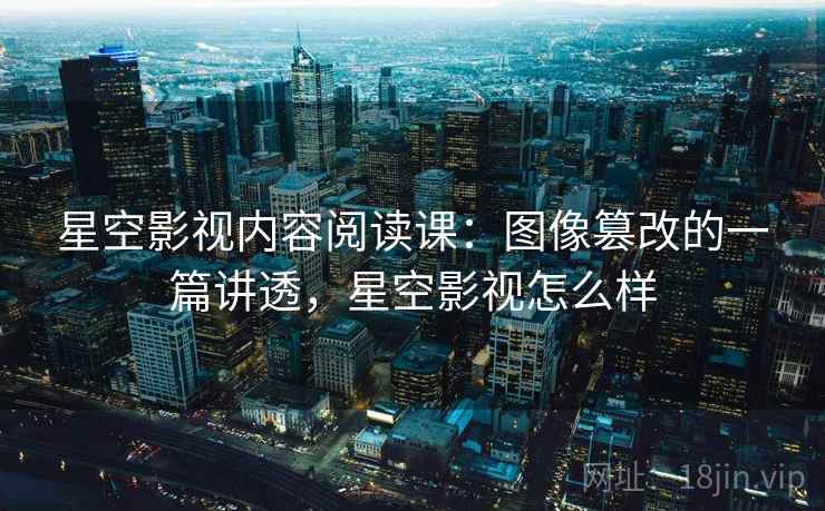星空影视内容阅读课：图像篡改的一篇讲透，星空影视怎么样