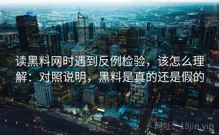 读黑料网时遇到反例检验，该怎么理解：对照说明，黑料是真的还是假的