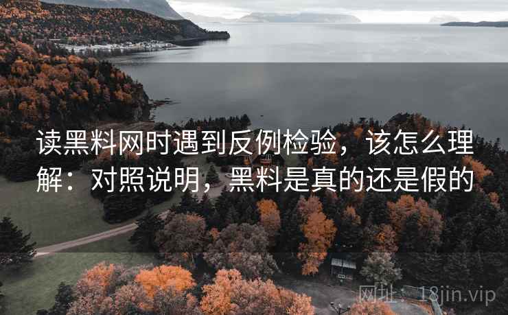 读黑料网时遇到反例检验，该怎么理解：对照说明，黑料是真的还是假的