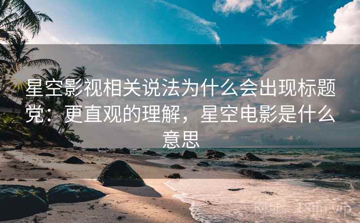 星空影视相关说法为什么会出现标题党：更直观的理解，星空电影是什么意思