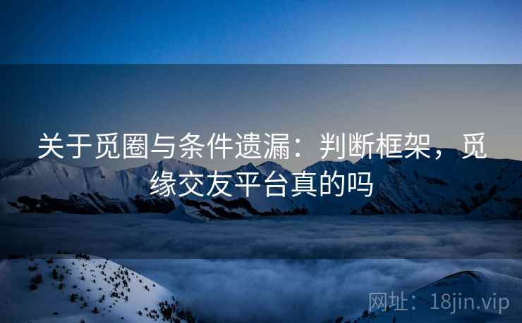 关于觅圈与条件遗漏：判断框架，觅缘交友平台真的吗