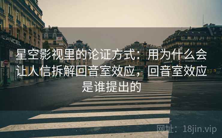 星空影视里的论证方式:用为什么会让人信拆解回音室效应,回音室效应是谁提出的 星空影视里的论证方式:用为什么会让人信拆解回音室效应,回音室效应是谁提出的