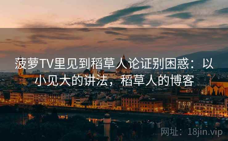 菠萝TV里见到稻草人论证别困惑：以小见大的讲法，稻草人的博客