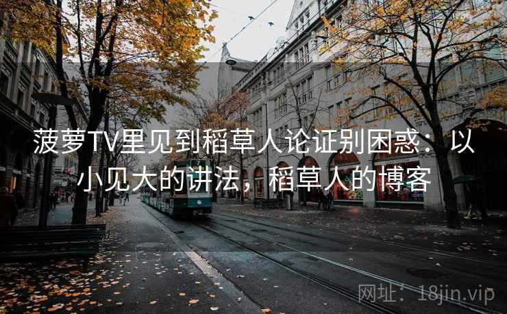 菠萝TV里见到稻草人论证别困惑：以小见大的讲法，稻草人的博客