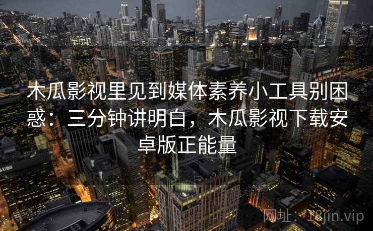木瓜影视里见到媒体素养小工具别困惑:三分钟讲明白,木瓜影视下载安卓版正能量 木瓜影视里见到媒体素养小工具别困惑:三分钟讲明白,木瓜影视下载安卓版正能量