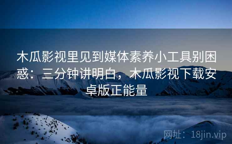 木瓜影视里见到媒体素养小工具别困惑:三分钟讲明白,木瓜影视下载安卓版正能量 木瓜影视里见到媒体素养小工具别困惑:三分钟讲明白,木瓜影视下载安卓版正能量