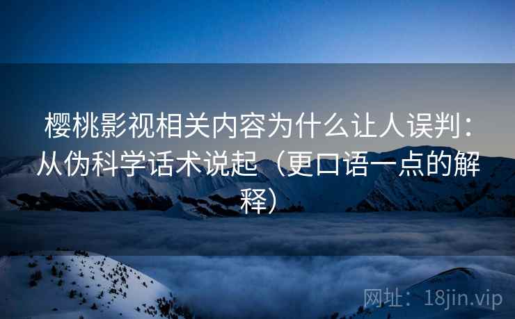 樱桃影视相关内容为什么让人误判:从伪科学话术说起(更口语一点的解释) 樱桃影视相关内容为什么让人误判:从伪科学话术说起(更口语一点的解释)