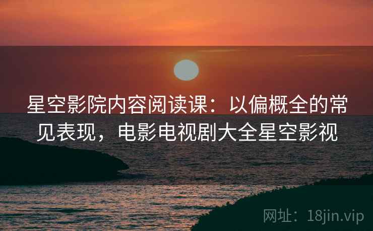 星空影院内容阅读课:以偏概全的常见表现,电影电视剧大全星空影视 星空影院内容阅读课:以偏概全的常见表现,电影电视剧大全星空影视