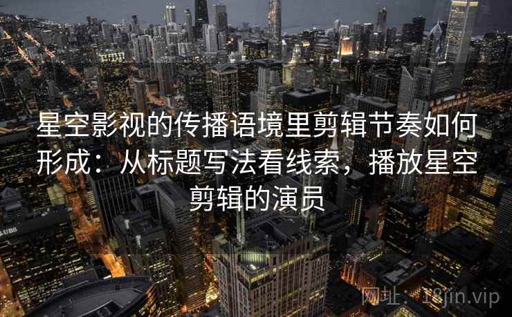 星空影视的传播语境里剪辑节奏如何形成:从标题写法看线索,播放星空剪辑的演员 星空影视的传播语境里剪辑节奏如何形成:从标题写法看线索,播放星空剪辑的演员