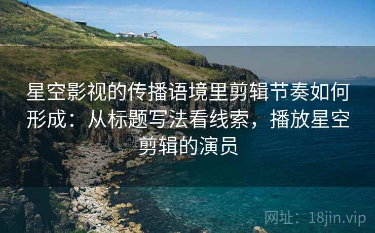 星空影视的传播语境里剪辑节奏如何形成:从标题写法看线索,播放星空剪辑的演员 星空影视的传播语境里剪辑节奏如何形成:从标题写法看线索,播放星空剪辑的演员