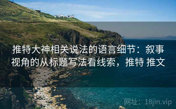 推特大神相关说法的语言细节:叙事视角的从标题写法看线索,推特 推文 推特大神相关说法的语言细节:叙事视角的从标题写法看线索,推特 推文