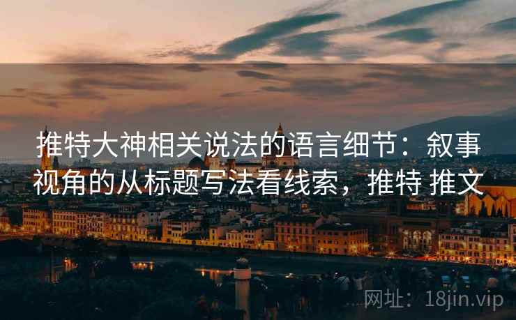 推特大神相关说法的语言细节:叙事视角的从标题写法看线索,推特 推文 推特大神相关说法的语言细节:叙事视角的从标题写法看线索,推特 推文