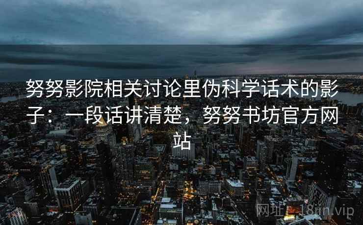 努努影院相关讨论里伪科学话术的影子:一段话讲清楚,努努书坊官方网站 努努影院相关讨论里伪科学话术的影子:一段话讲清楚,努努书坊官方网站