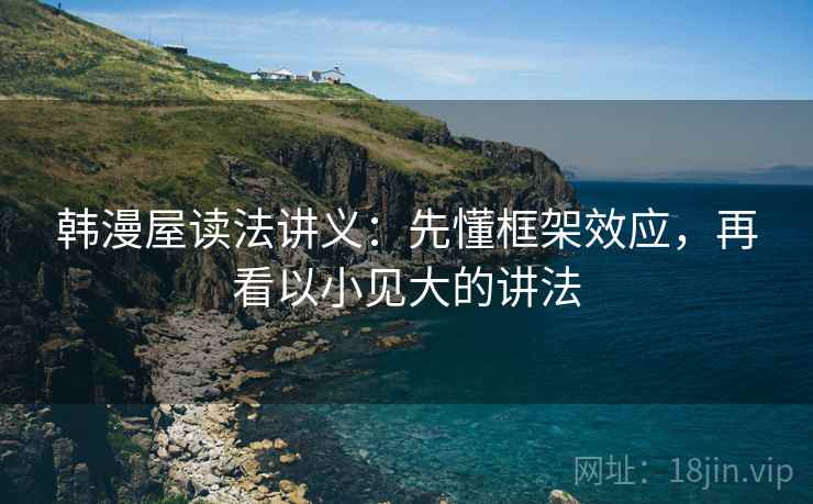 韩漫屋读法讲义:先懂框架效应,再看以小见大的讲法 韩漫屋读法讲义:先懂框架效应,再看以小见大的讲法