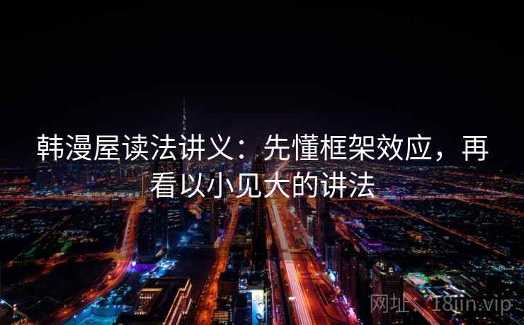 韩漫屋读法讲义:先懂框架效应,再看以小见大的讲法 韩漫屋读法讲义:先懂框架效应,再看以小见大的讲法