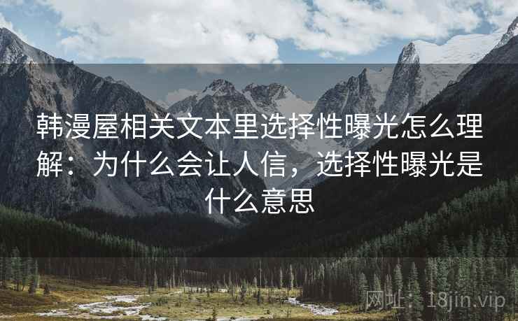 韩漫屋相关文本里选择性曝光怎么理解:为什么会让人信,选择性曝光是什么意思 韩漫屋相关文本里选择性曝光怎么理解:为什么会让人信,选择性曝光是什么意思