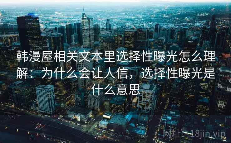 韩漫屋相关文本里选择性曝光怎么理解:为什么会让人信,选择性曝光是什么意思 韩漫屋相关文本里选择性曝光怎么理解:为什么会让人信,选择性曝光是什么意思