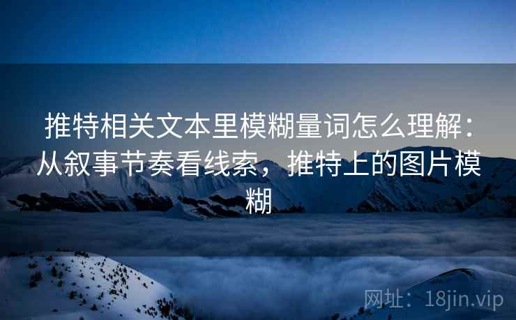 推特相关文本里模糊量词怎么理解:从叙事节奏看线索,推特上的图片模糊 推特相关文本里模糊量词怎么理解:从叙事节奏看线索,推特上的图片模糊