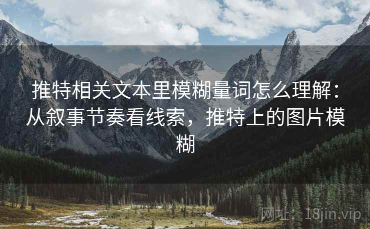 推特相关文本里模糊量词怎么理解:从叙事节奏看线索,推特上的图片模糊 推特相关文本里模糊量词怎么理解:从叙事节奏看线索,推特上的图片模糊