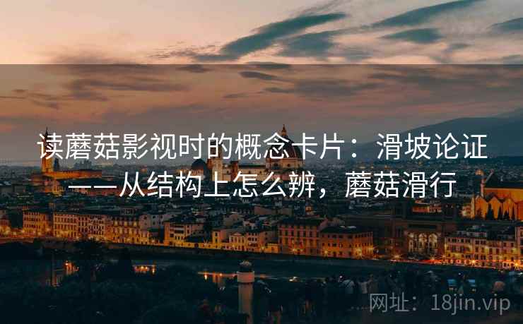 读蘑菇影视时的概念卡片：滑坡论证——从结构上怎么辨，蘑菇滑行
