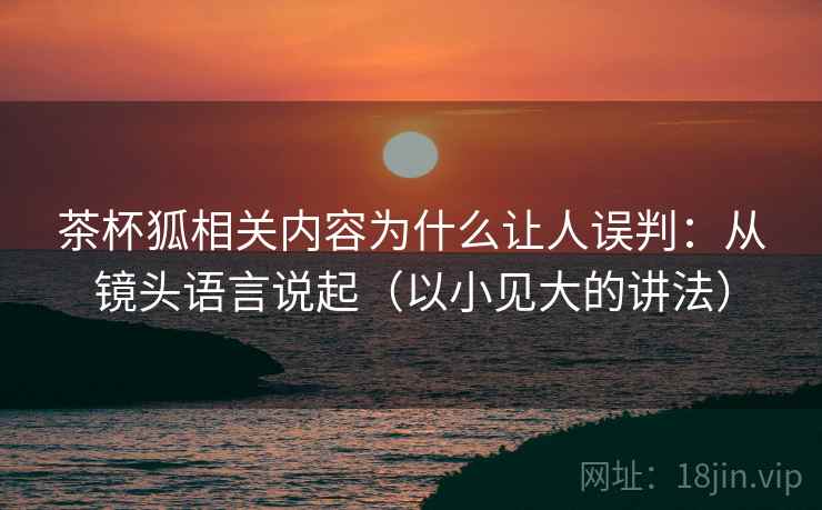 茶杯狐相关内容为什么让人误判:从镜头语言说起(以小见大的讲法) 茶杯狐相关内容为什么让人误判:从镜头语言说起(以小见大的讲法)