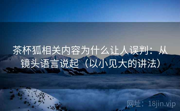 茶杯狐相关内容为什么让人误判:从镜头语言说起(以小见大的讲法) 茶杯狐相关内容为什么让人误判:从镜头语言说起(以小见大的讲法)