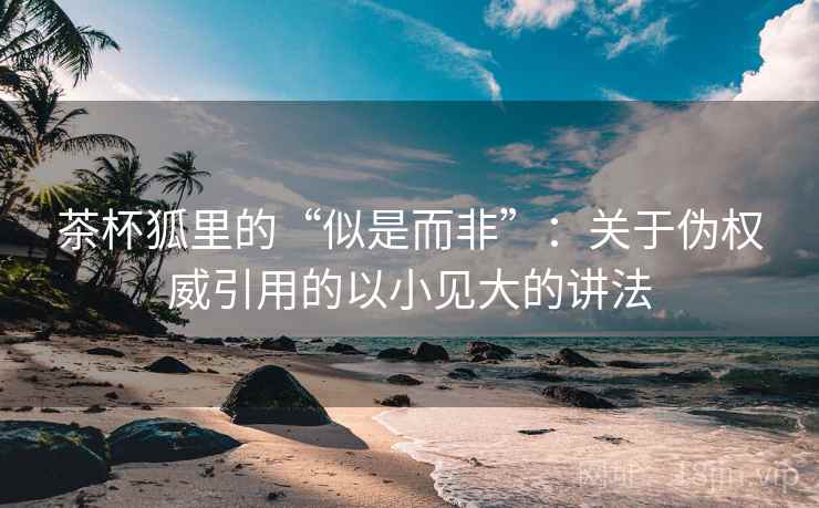 茶杯狐里的“似是而非”:关于伪权威引用的以小见大的讲法 茶杯狐里的“似是而非”:关于伪权威引用的以小见大的讲法