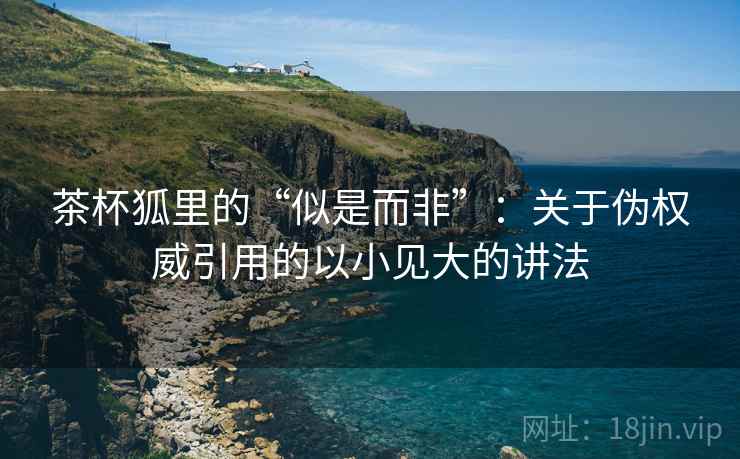 茶杯狐里的“似是而非”:关于伪权威引用的以小见大的讲法 茶杯狐里的“似是而非”:关于伪权威引用的以小见大的讲法