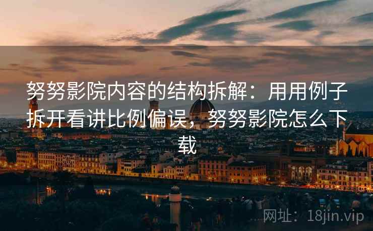 努努影院内容的结构拆解:用用例子拆开看讲比例偏误,努努影院怎么下载 努努影院内容的结构拆解:用用例子拆开看讲比例偏误,努努影院怎么下载