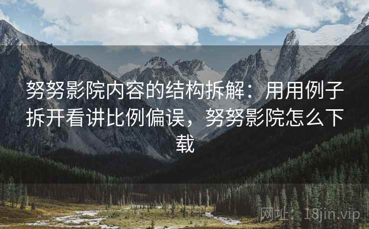 努努影院内容的结构拆解:用用例子拆开看讲比例偏误,努努影院怎么下载 努努影院内容的结构拆解:用用例子拆开看讲比例偏误,努努影院怎么下载