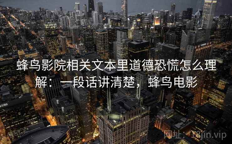 蜂鸟影院相关文本里道德恐慌怎么理解:一段话讲清楚,蜂鸟电影 蜂鸟影院相关文本里道德恐慌怎么理解:一段话讲清楚,蜂鸟电影