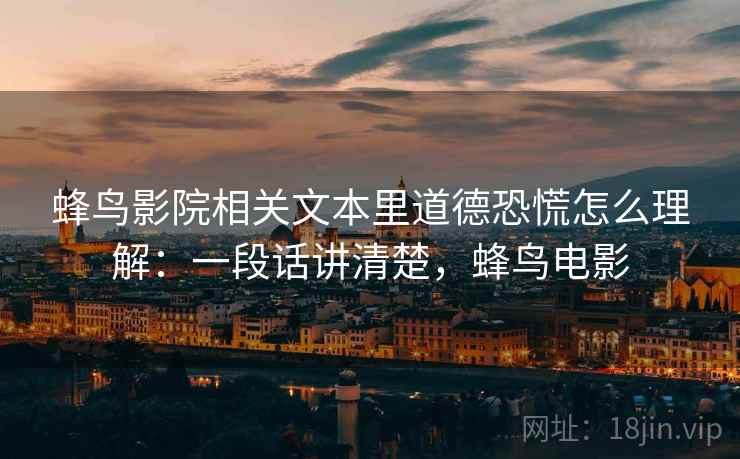 蜂鸟影院相关文本里道德恐慌怎么理解:一段话讲清楚,蜂鸟电影 蜂鸟影院相关文本里道德恐慌怎么理解:一段话讲清楚,蜂鸟电影