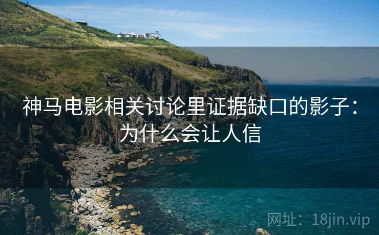 神马电影相关讨论里证据缺口的影子:为什么会让人信 神马电影相关讨论里证据缺口的影子:为什么会让人信