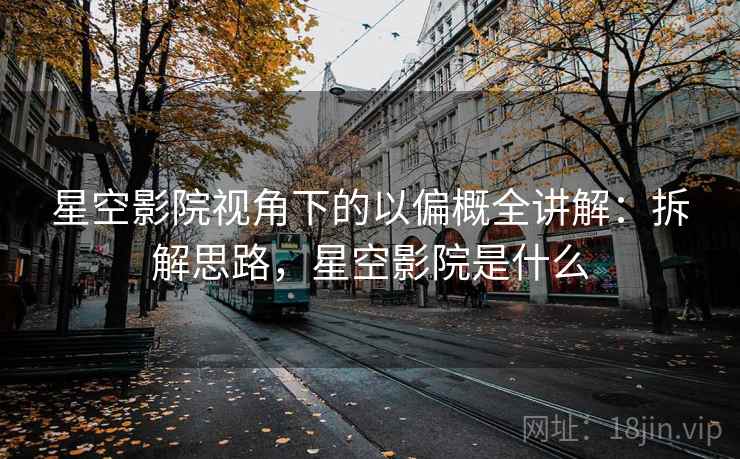 星空影院视角下的以偏概全讲解:拆解思路,星空影院是什么 星空影院视角下的以偏概全讲解:拆解思路,星空影院是什么