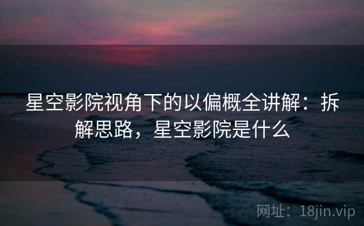 星空影院视角下的以偏概全讲解:拆解思路,星空影院是什么 星空影院视角下的以偏概全讲解:拆解思路,星空影院是什么