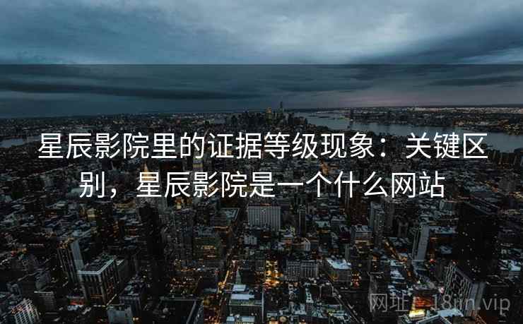 星辰影院里的证据等级现象:关键区别,星辰影院是一个什么网站 星辰影院里的证据等级现象:关键区别,星辰影院是一个什么网站