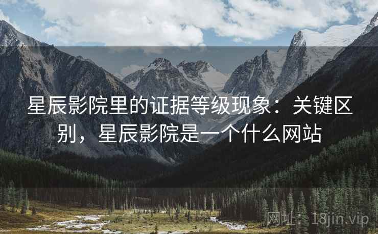 星辰影院里的证据等级现象:关键区别,星辰影院是一个什么网站 星辰影院里的证据等级现象:关键区别,星辰影院是一个什么网站