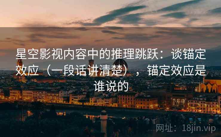 星空影视内容中的推理跳跃:谈锚定效应(一段话讲清楚),锚定效应是谁说的 星空影视内容中的推理跳跃:谈锚定效应(一段话讲清楚),锚定效应是谁说的